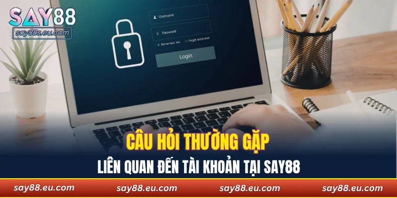 Câu hỏi thường gặp liên quan đến tài khoản tại SAY88